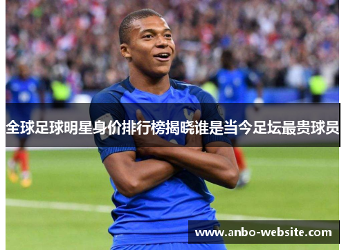 全球足球明星身价排行榜揭晓谁是当今足坛最贵球员
